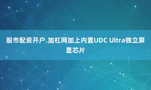 股市配资开户.加杠网加上内置UDC Ultra独立屏显芯片