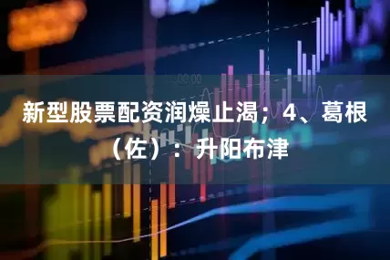 新型股票配资润燥止渴；4、葛根（佐）：升阳布津