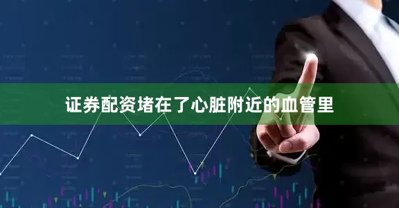 证券配资堵在了心脏附近的血管里