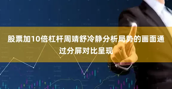 股票加10倍杠杆周靖舒冷静分析局势的画面通过分屏对比呈现