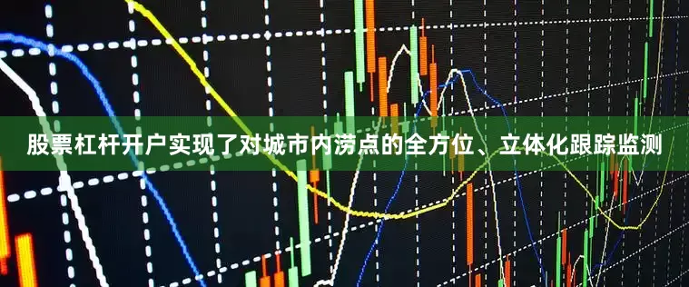 股票杠杆开户实现了对城市内涝点的全方位、立体化跟踪监测