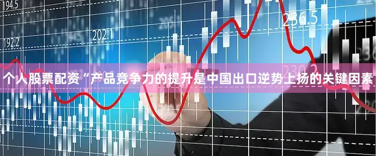 个人股票配资“产品竞争力的提升是中国出口逆势上扬的关键因素