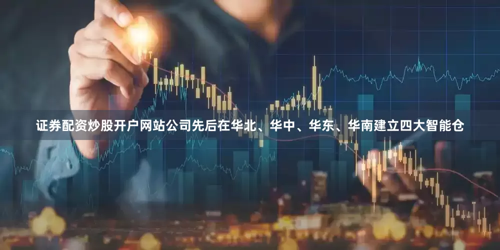 证券配资炒股开户网站公司先后在华北、华中、华东、华南建立四大智能仓