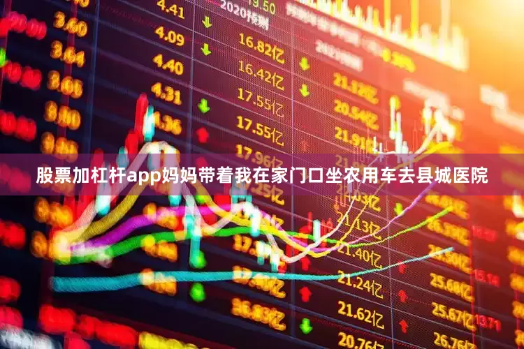 股票加杠杆app妈妈带着我在家门口坐农用车去县城医院