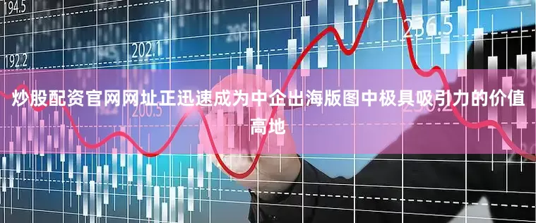 炒股配资官网网址正迅速成为中企出海版图中极具吸引力的价值高地