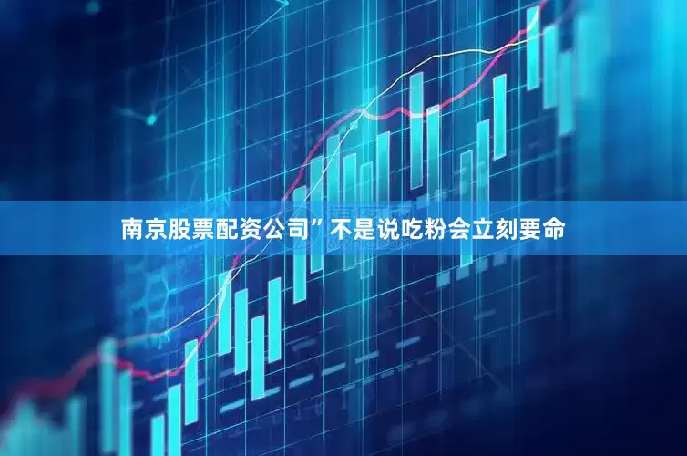 南京股票配资公司”不是说吃粉会立刻要命