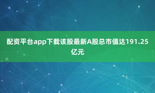 配资平台app下载该股最新A股总市值达191.25亿元