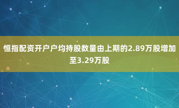 恒指配资开户户均持股数量由上期的2.89万股增加至3.29万股