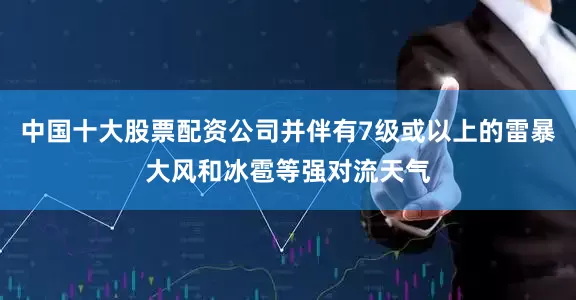 中国十大股票配资公司并伴有7级或以上的雷暴大风和冰雹等强对流天气
