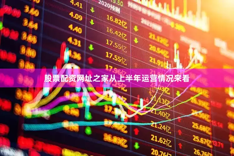 股票配资网址之家从上半年运营情况来看