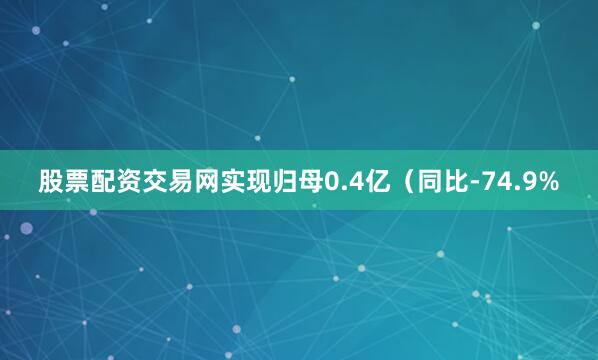 股票配资交易网实现归母0.4亿（同比-74.9%